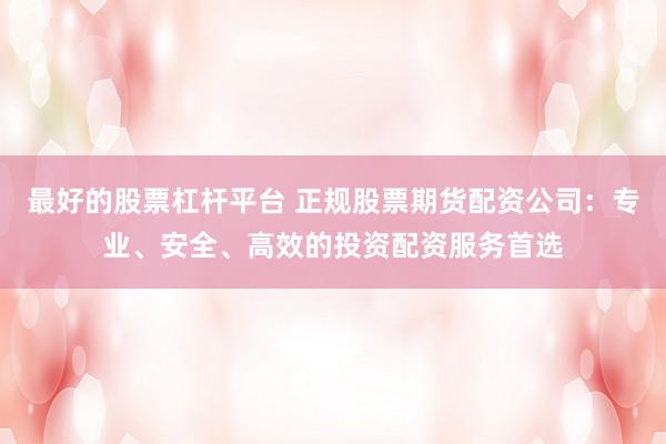 最好的股票杠杆平台 正规股票期货配资公司：专业、安全、高效的投资配资服务首选