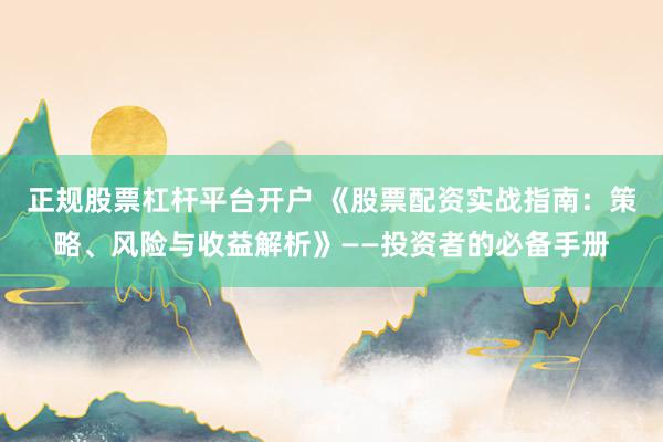 正规股票杠杆平台开户 《股票配资实战指南：策略、风险与收益解析》——投资者的必备手册