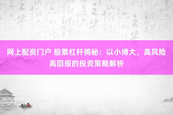 网上配资门户 股票杠杆揭秘：以小博大，高风险高回报的投资策略解析