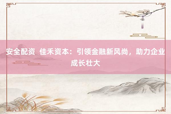 安全配资  佳禾资本：引领金融新风尚，助力企业成长壮大