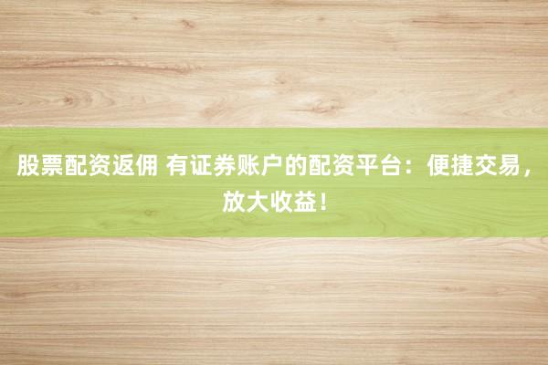 股票配资返佣 有证券账户的配资平台：便捷交易，放大收益！