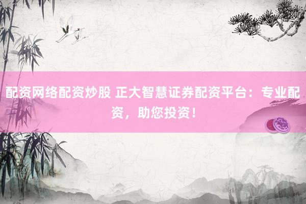 配资网络配资炒股 正大智慧证券配资平台：专业配资，助您投资！