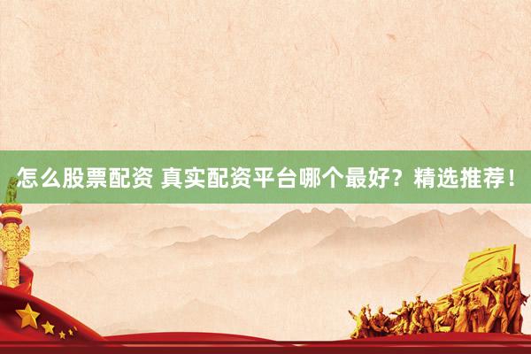 怎么股票配资 真实配资平台哪个最好？精选推荐！