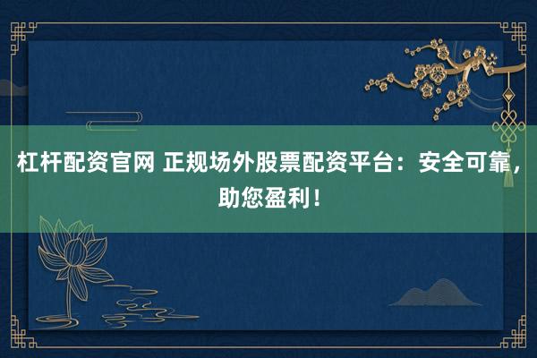 杠杆配资官网 正规场外股票配资平台：安全可靠，助您盈利！