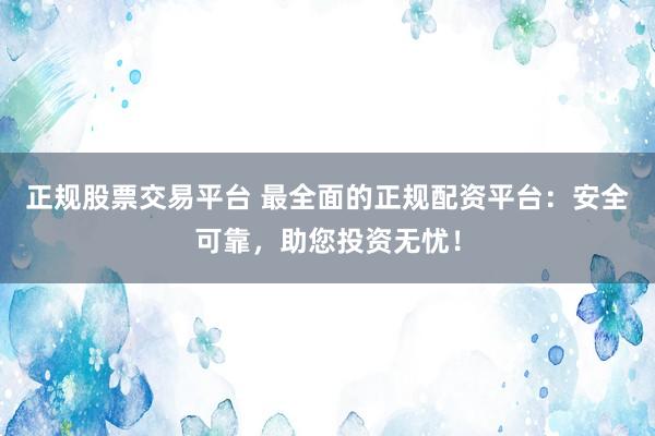 正规股票交易平台 最全面的正规配资平台：安全可靠，助您投资无忧！