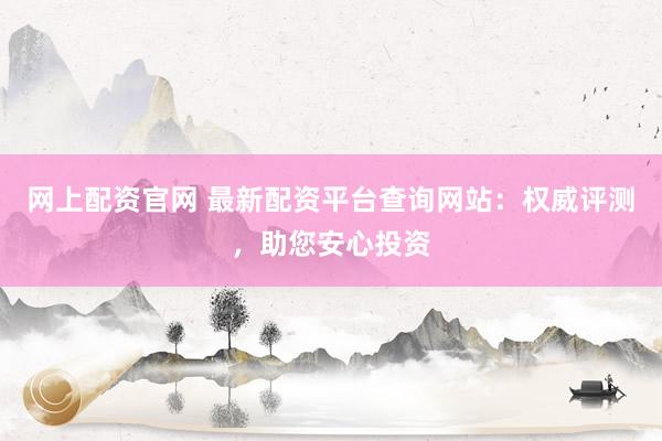 网上配资官网 最新配资平台查询网站：权威评测，助您安心投资