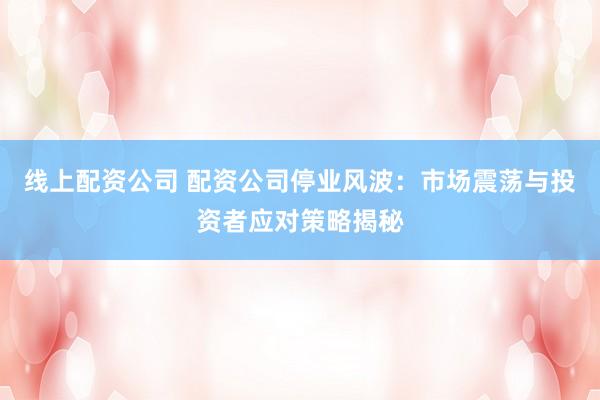 线上配资公司 配资公司停业风波：市场震荡与投资者应对策略揭秘