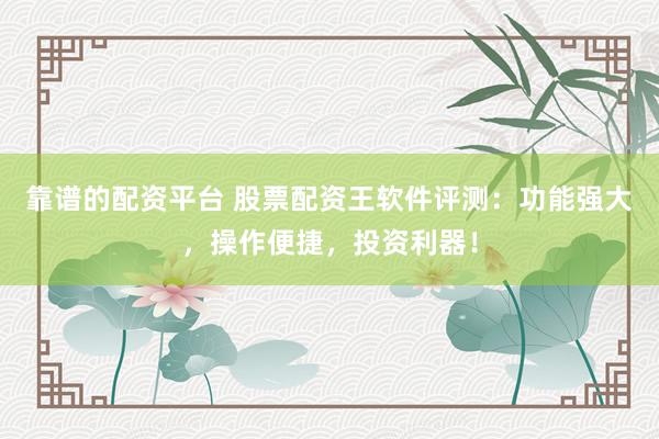 靠谱的配资平台 股票配资王软件评测：功能强大，操作便捷，投资利器！