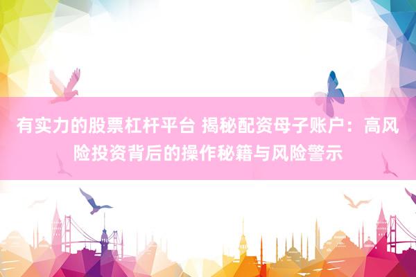 有实力的股票杠杆平台 揭秘配资母子账户：高风险投资背后的操作秘籍与风险警示