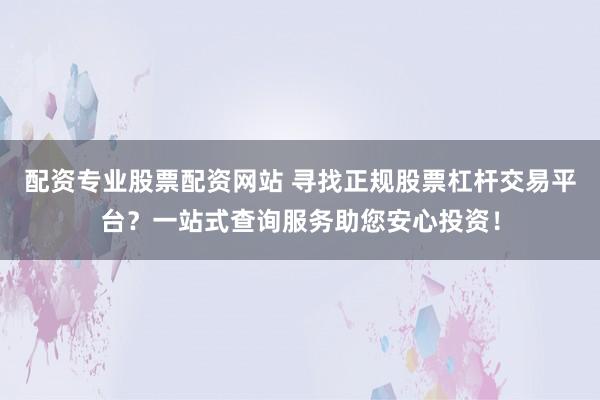 配资专业股票配资网站 寻找正规股票杠杆交易平台？一站式查询服务助您安心投资！