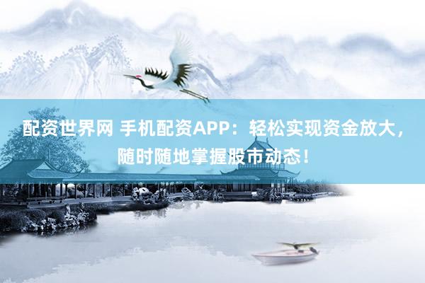 配资世界网 手机配资APP：轻松实现资金放大，随时随地掌握股市动态！
