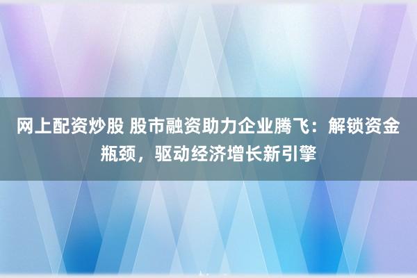 网上配资炒股 股市融资助力企业腾飞：解锁资金瓶颈，驱动经济增长新引擎