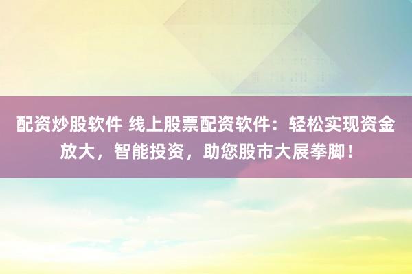 配资炒股软件 线上股票配资软件：轻松实现资金放大，智能投资，助您股市大展拳脚！