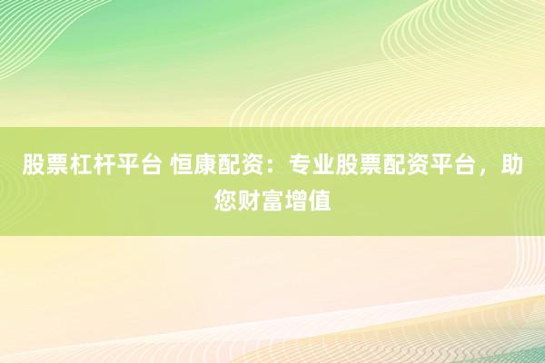 股票杠杆平台 恒康配资：专业股票配资平台，助您财富增值
