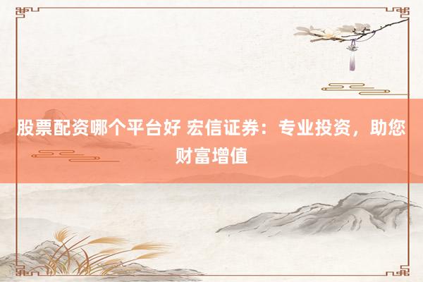 股票配资哪个平台好 宏信证券：专业投资，助您财富增值