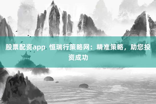 股票配资app  恒瑞行策略网：精准策略，助您投资成功