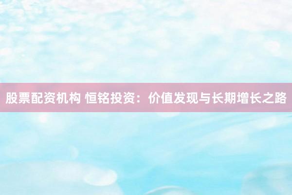 股票配资机构 恒铭投资：价值发现与长期增长之路