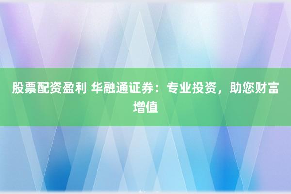 股票配资盈利 华融通证券：专业投资，助您财富增值