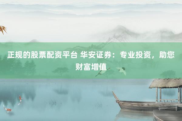 正规的股票配资平台 华安证券：专业投资，助您财富增值