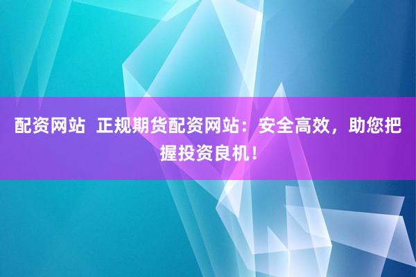 配资网站  正规期货配资网站：安全高效，助您把握投资良机！