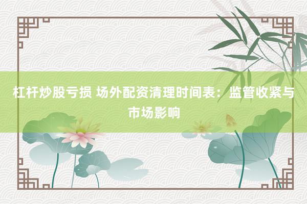 杠杆炒股亏损 场外配资清理时间表：监管收紧与市场影响