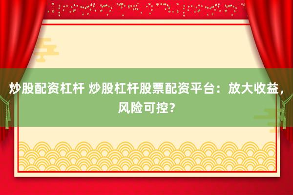 炒股配资杠杆 炒股杠杆股票配资平台：放大收益，风险可控？