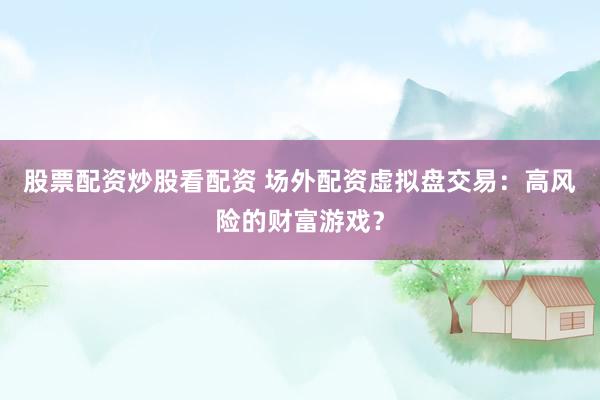 股票配资炒股看配资 场外配资虚拟盘交易：高风险的财富游戏？
