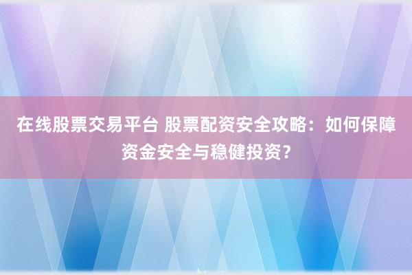在线股票交易平台 股票配资安全攻略：如何保障资金安全与稳健投资？