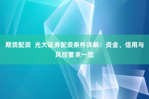 期货配资  光大证券配资条件详解：资金、信用与风控要求一览