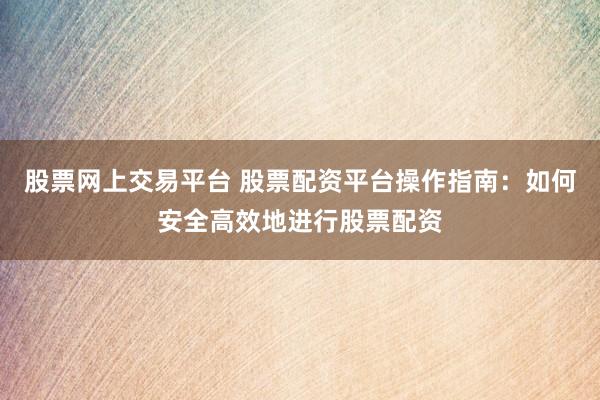 股票网上交易平台 股票配资平台操作指南：如何安全高效地进行股票配资