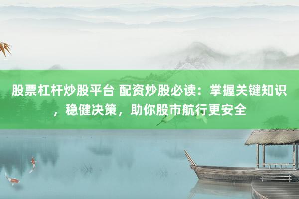 股票杠杆炒股平台 配资炒股必读：掌握关键知识，稳健决策，助你股市航行更安全