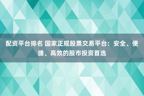 配资平台排名 国家正规股票交易平台：安全、便捷、高效的股市投资首选