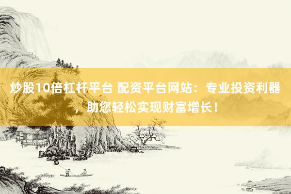 炒股10倍杠杆平台 配资平台网站：专业投资利器，助您轻松实现财富增长！