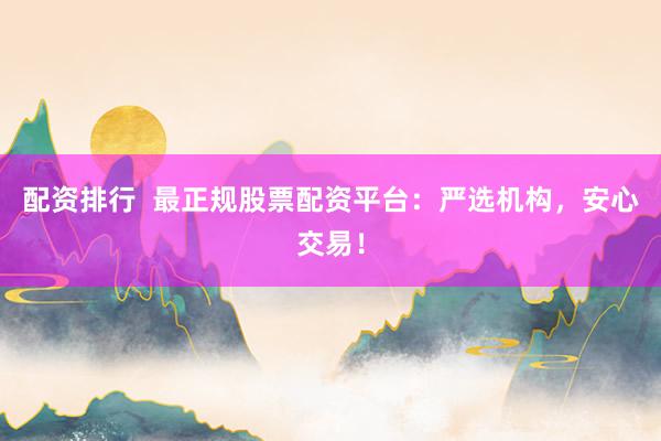 配资排行  最正规股票配资平台：严选机构，安心交易！