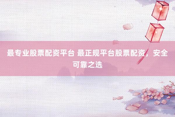 最专业股票配资平台 最正规平台股票配资，安全可靠之选