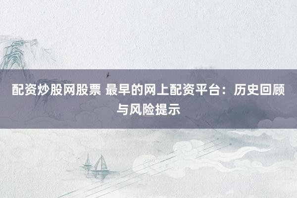 配资炒股网股票 最早的网上配资平台：历史回顾与风险提示