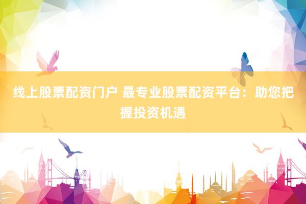 线上股票配资门户 最专业股票配资平台：助您把握投资机遇