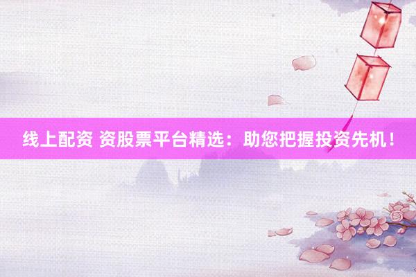 线上配资 资股票平台精选：助您把握投资先机！
