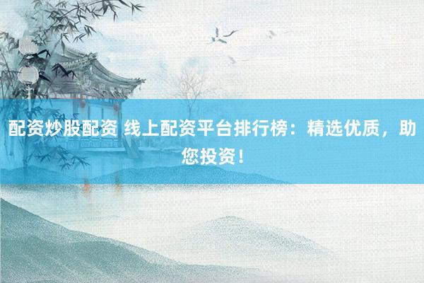 配资炒股配资 线上配资平台排行榜：精选优质，助您投资！