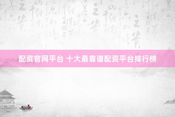 配资官网平台 十大最靠谱配资平台排行榜