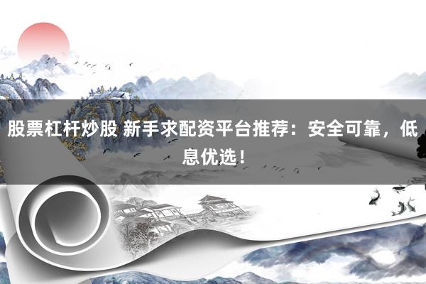 股票杠杆炒股 新手求配资平台推荐：安全可靠，低息优选！