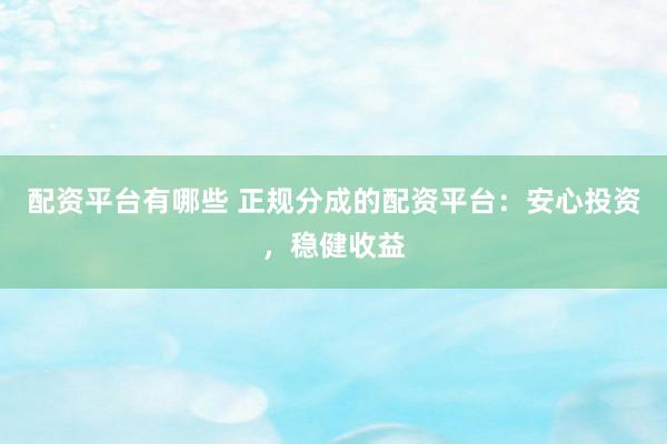 配资平台有哪些 正规分成的配资平台：安心投资，稳健收益