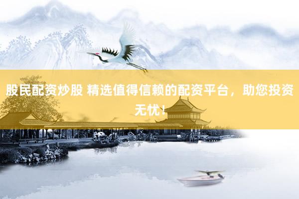 股民配资炒股 精选值得信赖的配资平台，助您投资无忧！