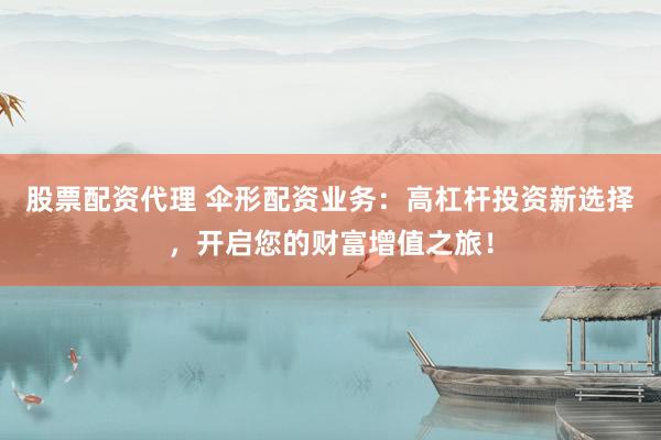 股票配资代理 伞形配资业务：高杠杆投资新选择，开启您的财富增值之旅！