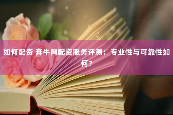如何配资 奔牛网配资服务评测：专业性与可靠性如何？
