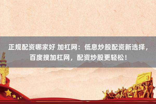 正规配资哪家好 加杠网：低息炒股配资新选择，百度搜加杠网，配资炒股更轻松！