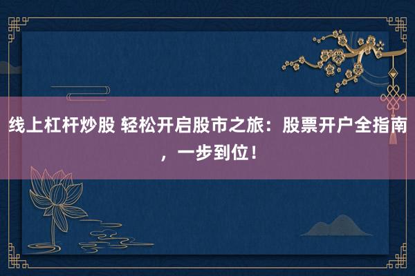 线上杠杆炒股 轻松开启股市之旅：股票开户全指南，一步到位！