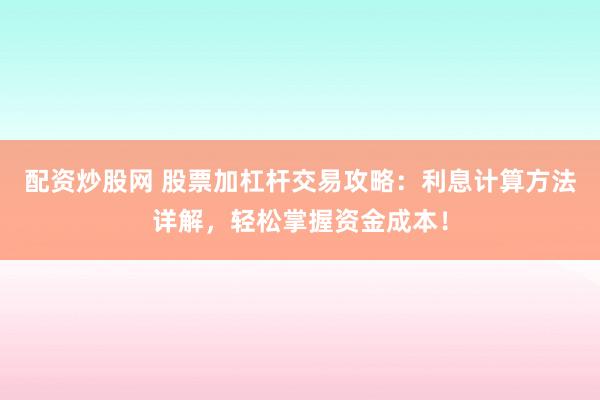 配资炒股网 股票加杠杆交易攻略：利息计算方法详解，轻松掌握资金成本！