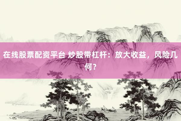 在线股票配资平台 炒股带杠杆：放大收益，风险几何？