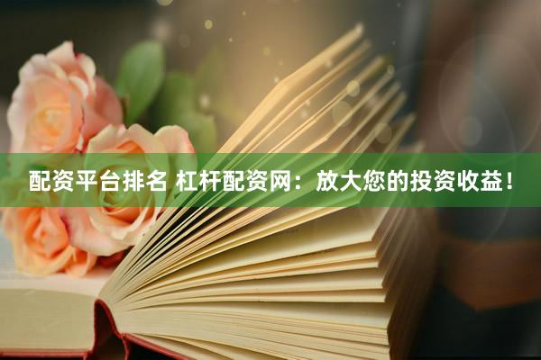 配资平台排名 杠杆配资网：放大您的投资收益！